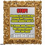Frame | STOP! Allowing the SYSTEM that created this condition (media, politics, wall st); To frame and  control the conversation after the fact! #DontBeATool | image tagged in frame | made w/ Imgflip meme maker