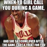Michael Jordan | WHEN YO GIRL CALL YOU DURING A GAME, AND SHE SAY COME OVER AFTER THE GAME, I GOT A TREAT FOR YOU | image tagged in michael jordan | made w/ Imgflip meme maker