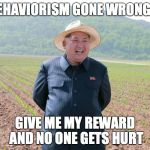 Kim jung un  | BEHAVIORISM GONE WRONG.... GIVE ME MY REWARD AND NO ONE GETS HURT | image tagged in kim jung un | made w/ Imgflip meme maker