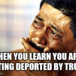 Crying Mexican | WHEN YOU LEARN YOU ARE GETTING DEPORTED BY TRUMP | image tagged in crying mexican | made w/ Imgflip meme maker