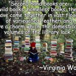 Books Girl | “Second hand books are wild books, homeless books; they have come together in vast flocks of variegated feather, and have a charm which the domesticated volumes of the library lack.”; ~Virginia Woolf | image tagged in virginia woolf,charm,library,second hand,wild | made w/ Imgflip meme maker