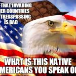 Cough.... Hippocracy. | SAYS THAT INVADING OTHER COUNTRIES AND TRESSPASSING IS BAD; WHAT IS THIS NATIVE AMERICANS YOU SPEAK OF? | image tagged in scumbag america,indians,native americans,america,memes | made w/ Imgflip meme maker