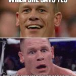 John Cena Sad | WHEN SHE SAYS YES; BUT THEN GETS MAD AT YOU FOR ASKING | image tagged in john cena sad | made w/ Imgflip meme maker