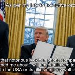 We Don't Need No Ejucation | As per my latest executive order:; Taco Bell, that notorious Mexican phone company my top advisors warned me about,  will not be allowed to do any more business with the USA or its allies until my wall is completed. | image tagged in trump executive orders | made w/ Imgflip meme maker
