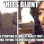 Blunt hits | *HITS BLUNT*; SOMEONE STUDYING ATOMS IS REALLY JUST A BUNCH OF ATOMS TRYING TO UNDERSTAND THEMSELVES. | image tagged in blunt hits | made w/ Imgflip meme maker