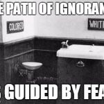 Ignorance is guided by fear | THE PATH OF IGNORANCE; IS GUIDED BY FEAR | image tagged in water fountains of racism,jedi_wisdom_meme,ignorance,fear | made w/ Imgflip meme maker