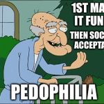 Public brainwashing 101 | 1ST MAKE IT FUNNY; THEN SOCIALLY ACCEPTABLE; PEDOPHILIA | image tagged in old man family guy | made w/ Imgflip meme maker