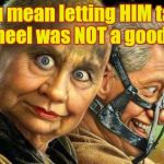 Hillary and Bill Fury Road,,, | You mean letting HIM take the wheel was NOT a good idea? Hooo     Weee! | image tagged in hillary and bill fury road   | made w/ Imgflip meme maker