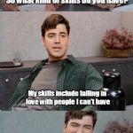 Office space interview | So what kind of skills do you have? My skills include falling in love with people I can't have; and eating 5 times the suggested serving size. | image tagged in office space interview | made w/ Imgflip meme maker