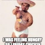 mexican dwarf | MEXICAN WORD OF THE DAY:

FRIDAY I WAS FEELING HUNGRY SO I FRIDAY CHICKEN | image tagged in mexican dwarf | made w/ Imgflip meme maker