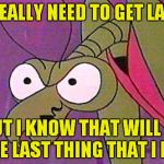 Cartoon week - a Juicydeath1025 palooza! | I REALLY NEED TO GET LAID, BUT I KNOW THAT WILL BE THE LAST THING THAT I DO! | image tagged in zorak mantis memes 4,cartoon week,praying mantis,space ghost | made w/ Imgflip meme maker