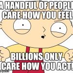 Stewie Griffin - Really?! | A HANDFUL OF PEOPLE CARE HOW YOU FEEL; BILLIONS ONLY CARE HOW YOU ACT! | image tagged in stewie griffin - really | made w/ Imgflip meme maker