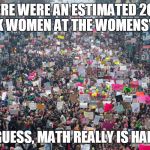 Women's march  | THERE WERE AN ESTIMATED 200K TO 750K WOMEN AT THE WOMENS' MARCH; I GUESS, MATH REALLY IS HARD | image tagged in women's march | made w/ Imgflip meme maker