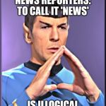 Spock | NEWS REPORTERS: TO CALL IT 'NEWS'; IS ILLOGICAL | image tagged in spock | made w/ Imgflip meme maker