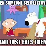 Puking Brian Griiffin | WHEN SOMEONE SEES LEFTOVERS; AND JUST EATS THEM | image tagged in puking brian griiffin | made w/ Imgflip meme maker