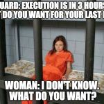Anything but this, that and those. | GUARD: EXECUTION IS IN 3 HOURS. WHAT DO YOU WANT FOR YOUR LAST MEAL? WOMAN: I DON'T KNOW. WHAT DO YOU WANT? | image tagged in death row inmate,woman,it's what's for dinner,bacon | made w/ Imgflip meme maker