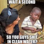 Skeptical third world kid | WAIT A SECOND SO YOU GUYS SHIT IN CLEAN WATER? | image tagged in skeptical third world kid | made w/ Imgflip meme maker