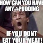 BILL COSBY COMING FOR YOUR PUDDING | HOW CAN YOU HAVE ANY #PUDDING; IF YOU DONT EAT YOUR MEAT! | image tagged in bill cosby coming,bill cosby,eat your pudding,pudding,pink floyd,another brick in the pudding | made w/ Imgflip meme maker