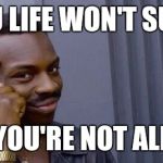 You cant x if x | YOU LIFE WON'T SUCK; IF YOU'RE NOT ALIVE | image tagged in you cant x if x | made w/ Imgflip meme maker