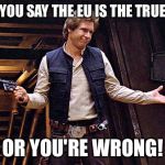 Han Solo Modest | EITHER YOU SAY THE EU IS THE TRUE CANON; OR YOU'RE WRONG! | image tagged in han solo modest | made w/ Imgflip meme maker