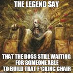 emperor | THE LEGEND SAY; THAT THE BOSS STILL WAITING FOR SOMEONE ABLE TO BUILD THAT F*CKING CHAIR | image tagged in emperor | made w/ Imgflip meme maker
