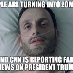 Just Great. | PEOPLE ARE TURNING INTO ZOMBIES; AND CNN IS REPORTING FAKE NEWS ON PRESIDENT TRUMP | image tagged in fear the walking dead,rick grimes,humor | made w/ Imgflip meme maker