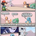 Pokémon office suggestion | OKAY, WHICH POKEMON IS THE BEST FOR ASH TO HAVE? YOU, BOSS! I THINK HE'D LIKE PIKACHU! YOU BOSS! ASH LEFT THE OFFICE WITH A PIKACHU THAT DAY | image tagged in pokmon office suggestion | made w/ Imgflip meme maker