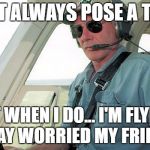 Reality Show Pilot -Starring Harrison Ford | I DON'T ALWAYS POSE A THREAT; BUT WHEN I DO... I'M FLYING. STAY WORRIED MY FRIEND | image tagged in harrison ford pilot,humor,funny memes | made w/ Imgflip meme maker