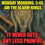 I need to win the lottery! | MONDAY MORNING, 5:45 AM THE ALARM RINGS; IT NEVER GETS ANY LESS PAINFUL! | image tagged in angst,memes,work | made w/ Imgflip meme maker