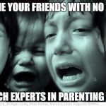 crying children | HOW COME YOUR FRIENDS WITH NO CHILDREN; ARE SUCH EXPERTS IN PARENTING ADVICE | image tagged in crying children | made w/ Imgflip meme maker