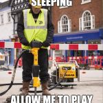 Jackhammer | OH YOU'RE SLEEPING; ALLOW ME TO PLAY YOU A SONG | image tagged in jackhammer | made w/ Imgflip meme maker