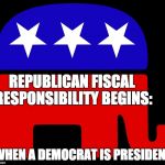 Republicans | REPUBLICAN FISCAL RESPONSIBILITY BEGINS:; WHEN A DEMOCRAT IS PRESIDENT | image tagged in republicans | made w/ Imgflip meme maker