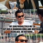 ...And She Didn't Give Him "Anything" Either:  | I GOT MY LADY A RUBY HEART RING FOR VALENTINE'S DAY. WHAT DID YOU GET YOURS? MY GIRLFRIEND TOLD ME TO GET HER A DIAMOND RING AND MATCHING NECKLACE, OR NOTHING.... SO I CHOSE "NOTHING!" | image tagged in leonardo dicaprio wolf of wall street v2,memes,valentine's day | made w/ Imgflip meme maker
