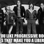 Genesis 1973 | IF YOU LIKE PROGRESSIVE ROCK, DOES THAT MAKE YOU A LIBERAL? | image tagged in genesis 1973 | made w/ Imgflip meme maker