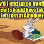 Cartoon week, a Jucydeath1025 event | How'd I end up on imgflip? I knew I should have taken that left turn at Albuquerque | image tagged in bugs lost,cartoon week | made w/ Imgflip meme maker