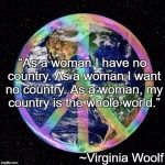 Peace On Earth | “As a woman I have no country. As a woman I want no country. As a woman, my country is the whole world.”; ~Virginia Woolf | image tagged in virginia woolf,country,woman,women,unity,oneness | made w/ Imgflip meme maker