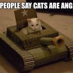 Cat driving a tank | AND PEOPLE SAY CATS ARE ANGELS... | image tagged in cat driving a tank | made w/ Imgflip meme maker