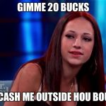 Cash me outside | GIMME 20 BUCKS; AND CASH ME OUTSIDE HOU BOU DAT | image tagged in cash me outside | made w/ Imgflip meme maker