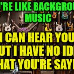 Steve Vai Guitars | YOU'RE LIKE BACKGROUND MUSIC; I CAN HEAR YOU BUT I HAVE NO IDEA WHAT YOU'RE SAYING | image tagged in steve vai guitars | made w/ Imgflip meme maker