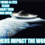 Meteor | MOST MEME-R-ITES FLASH BRIGHT THEN FADE AWAY; OTHERS IMPACT THE WORLD | image tagged in meteor | made w/ Imgflip meme maker