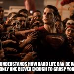 Some people act like… | NOBODY UNDERSTANDS HOW HARD LIFE CAN BE WHEN YOU ARE THE ONLY ONE CLEVER ENOUGH TO GRASP YOUR POSTS. | image tagged in superman,post,clever,ego,imagination | made w/ Imgflip meme maker