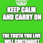 Truth you live | KEEP CALM AND CARRY ON; THE TRUTH YOU LIVE WILL CONTRADICT THE LIES THEY SPEAK | image tagged in keep calm | made w/ Imgflip meme maker