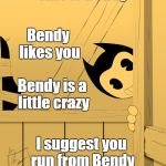 This is actually video game called"Bendy and the Ink Machine", pls go support it on gamejolt! | This is Bendy; Bendy likes you; Bendy is a little crazy; I suggest you run from Bendy | image tagged in bendy's watching you | made w/ Imgflip meme maker