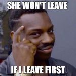 Roll Safe  | SHE WON'T LEAVE; IF I LEAVE FIRST | image tagged in roll safe | made w/ Imgflip meme maker