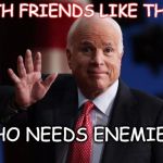 john mccain | WITH FRIENDS LIKE THIS... "WHO NEEDS ENEMIES?" | image tagged in john mccain | made w/ Imgflip meme maker