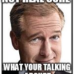 brian williams | NOT REAL SURE; WHAT YOUR TALKING ABOURT | image tagged in brian williams | made w/ Imgflip meme maker