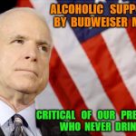 John McCain | ALCOHOLIC   SUPPORTED BY  BUDWEISER  MONEY; CRITICAL   OF   OUR   PRESIDENT  WHO  NEVER  DRINKS | image tagged in john mccain | made w/ Imgflip meme maker