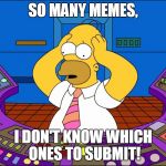 Homer Simpson meme | SO MANY MEMES, I DON'T KNOW WHICH ONES TO SUBMIT! | image tagged in homer simpson meme | made w/ Imgflip meme maker