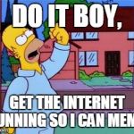 Homer Simpson Do It | DO IT BOY, GET THE INTERNET RUNNING SO I CAN MEME! | image tagged in homer simpson do it | made w/ Imgflip meme maker