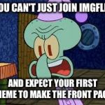 There are too many people that need to see this | YOU CAN'T JUST JOIN IMGFLIP; AND EXPECT YOUR FIRST MEME TO MAKE THE FRONT PAGE | image tagged in squidward yell,memes,imgflip,front page,upvotes,complainers | made w/ Imgflip meme maker